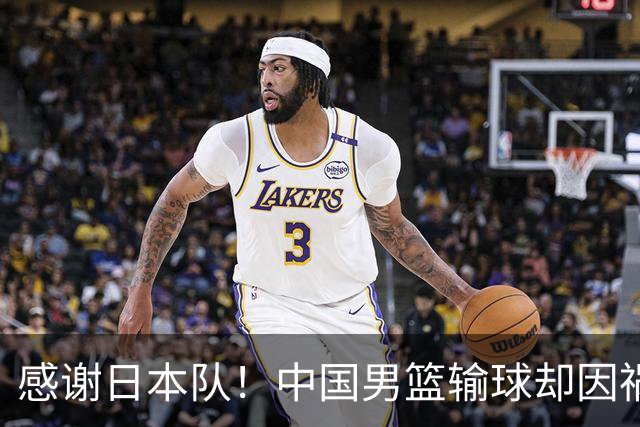 感谢日本队！中国男篮输球却因祸得福，赛后收获3个好消息